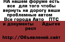 НА нашем форуме есть все, для того чтобы вернуть на дорогу ваши проблемные автом - Все города Авто » ПТС и документы   . Адыгея респ.